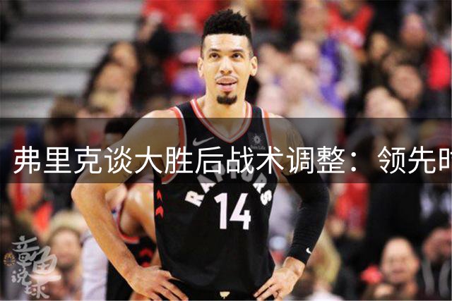 弗里克谈大胜后战术调整：领先时需合理控制比赛节奏